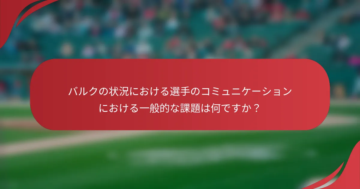 バルクの状況における選手のコミュニケーションにおける一般的な課題は何ですか？