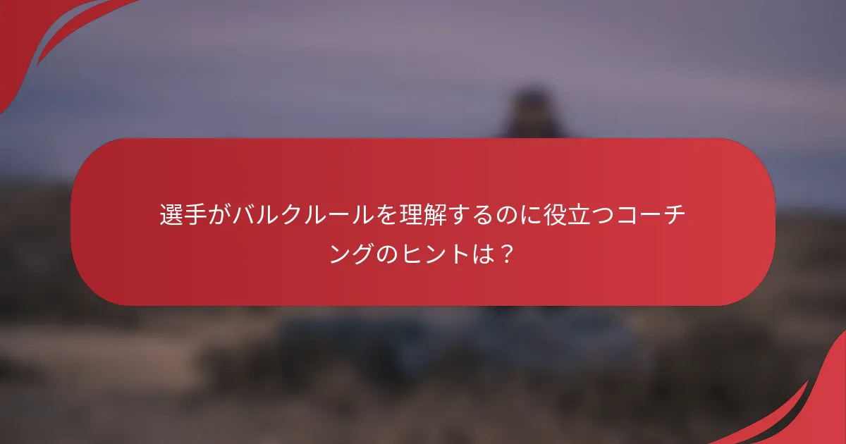 選手がバルクルールを理解するのに役立つコーチングのヒントは？